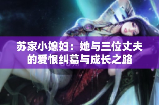 苏家小媳妇：她与三位丈夫的爱恨纠葛与成长之路