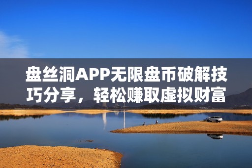 盘丝洞APP无限盘币破解技巧分享，轻松赚取虚拟财富