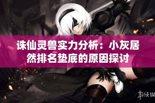 诛仙灵兽实力分析：小灰居然排名垫底的原因探讨