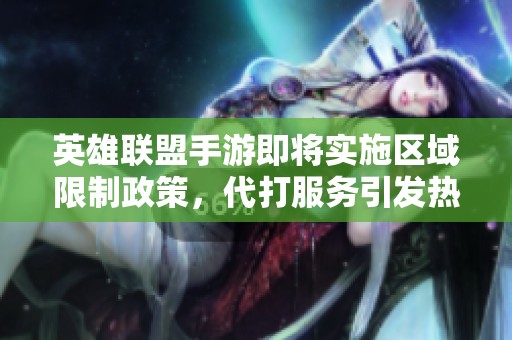 英雄联盟手游即将实施区域限制政策，代打服务引发热议