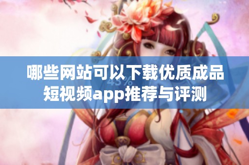 哪些网站可以下载优质成品短视频app推荐与评测