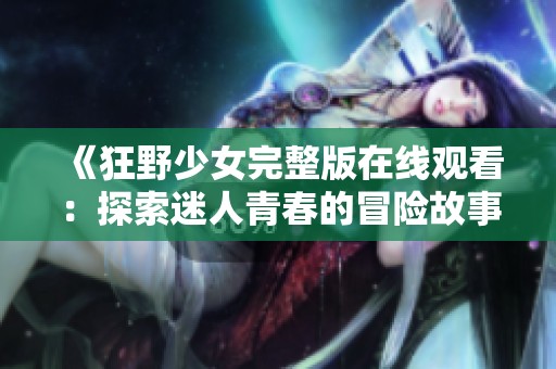《狂野少女完整版在线观看：探索迷人青春的冒险故事》