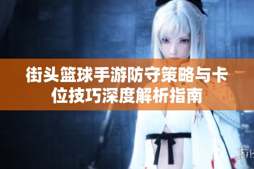 街头篮球手游防守策略与卡位技巧深度解析指南