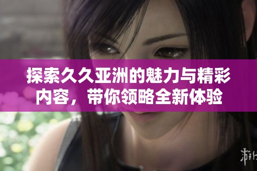 探索久久亚洲的魅力与精彩内容，带你领略全新体验