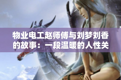 物业电工赵师傅与刘梦刘香的故事：一段温暖的人性关怀
