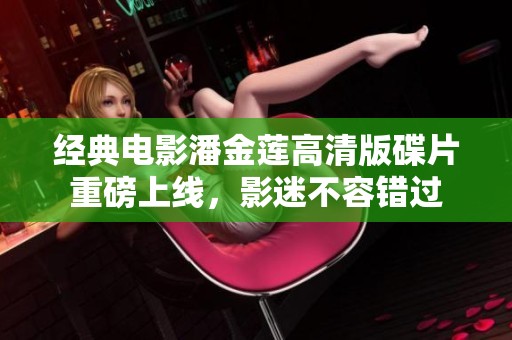 经典电影潘金莲高清版碟片重磅上线，影迷不容错过