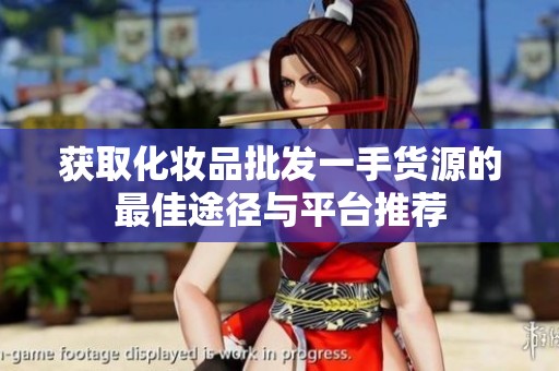 获取化妆品批发一手货源的最佳途径与平台推荐