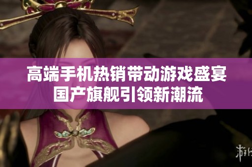 高端手机热销带动游戏盛宴 国产旗舰引领新潮流