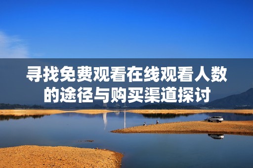 寻找免费观看在线观看人数的途径与购买渠道探讨