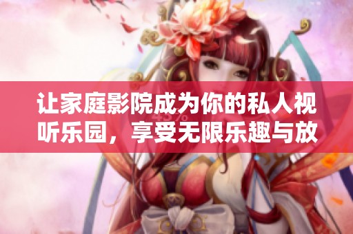 让家庭影院成为你的私人视听乐园，享受无限乐趣与放松