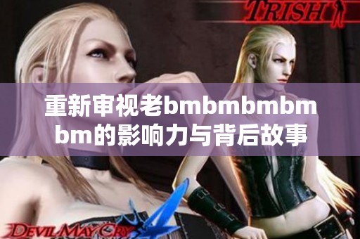 重新审视老bmbmbmbmbm的影响力与背后故事