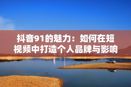 抖音91的魅力：如何在短视频中打造个人品牌与影响力