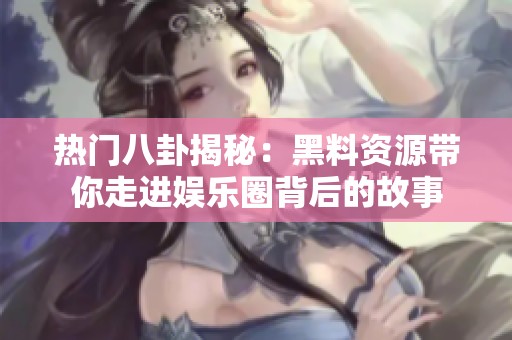 热门八卦揭秘：黑料资源带你走进娱乐圈背后的故事