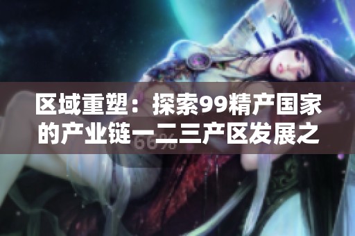 区域重塑：探索99精产国家的产业链一二三产区发展之路