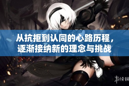 从抗拒到认同的心路历程，逐渐接纳新的理念与挑战