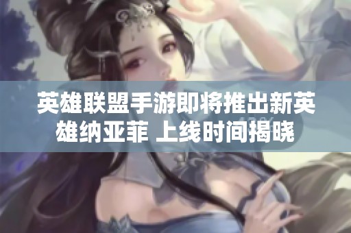 英雄联盟手游即将推出新英雄纳亚菲 上线时间揭晓