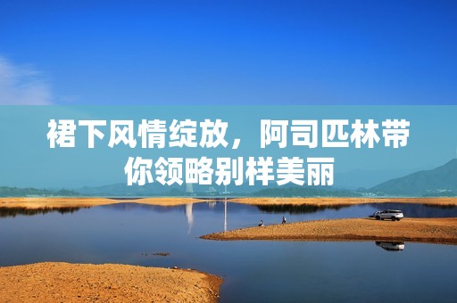 裙下风情绽放，阿司匹林带你领略别样美丽