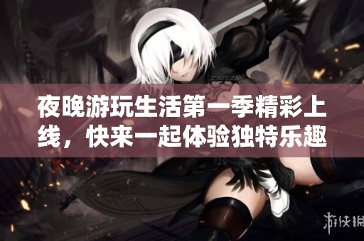 夜晚游玩生活第一季精彩上线，快来一起体验独特乐趣！
