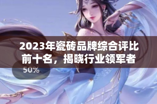 2023年瓷砖品牌综合评比前十名，揭晓行业领军者