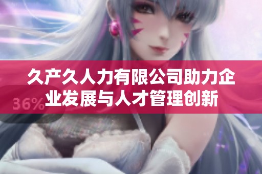久产久人力有限公司助力企业发展与人才管理创新