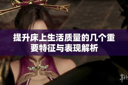 提升床上生活质量的几个重要特征与表现解析