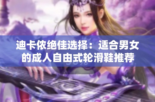 迪卡侬绝佳选择：适合男女的成人自由式轮滑鞋推荐