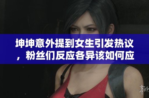 坤坤意外提到女生引发热议，粉丝们反应各异该如何应对