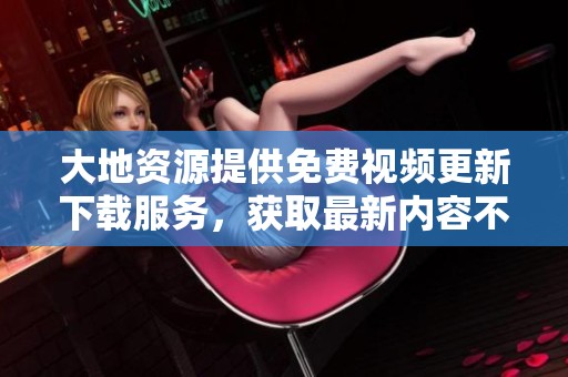 大地资源提供免费视频更新下载服务，获取最新内容不再难