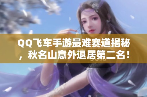 QQ飞车手游最难赛道揭秘，秋名山意外退居第二名！