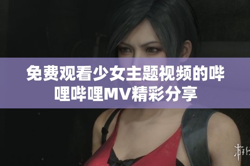 免费观看少女主题视频的哔哩哔哩MV精彩分享