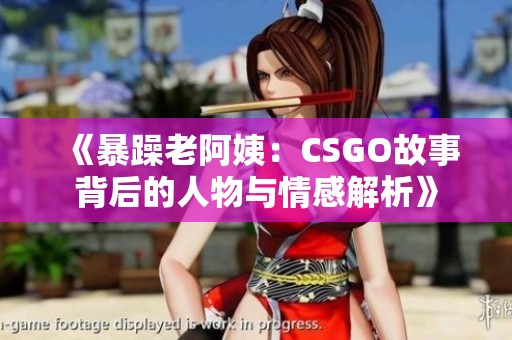 《暴躁老阿姨：CSGO故事背后的人物与情感解析》