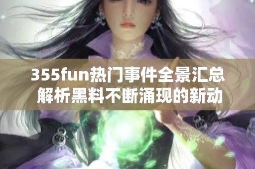 355fun热门事件全景汇总 解析黑料不断涌现的新动态