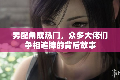 男配角成热门，众多大佬们争相追捧的背后故事