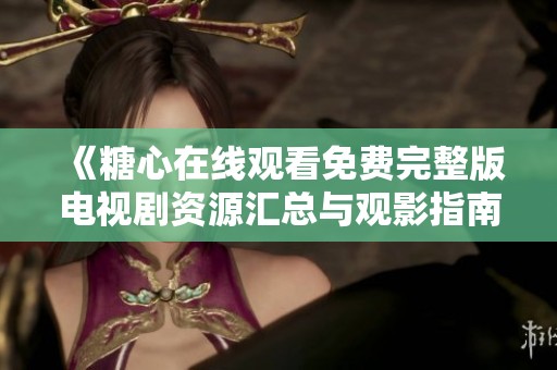 《糖心在线观看免费完整版电视剧资源汇总与观影指南》