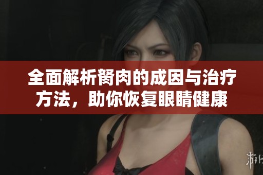 全面解析胬肉的成因与治疗方法，助你恢复眼睛健康