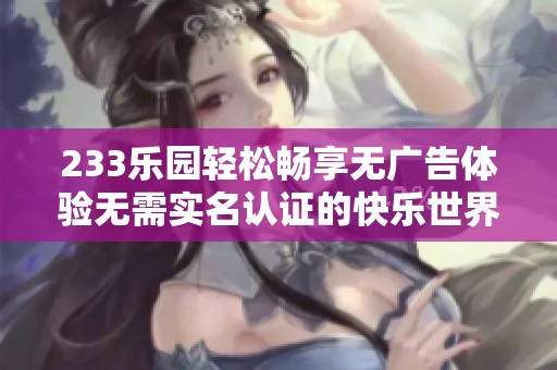 233乐园轻松畅享无广告体验无需实名认证的快乐世界