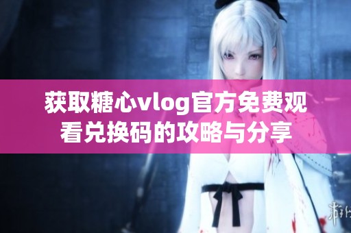 获取糖心vlog官方免费观看兑换码的攻略与分享