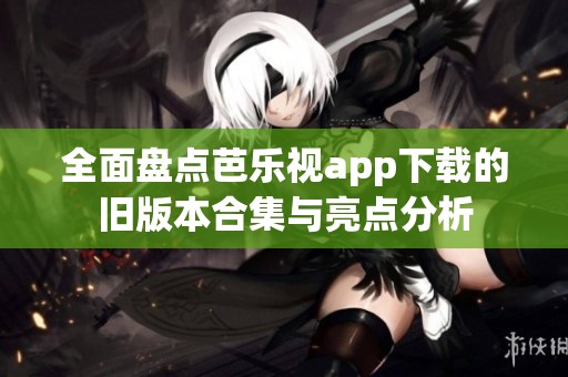 全面盘点芭乐视app下载的旧版本合集与亮点分析