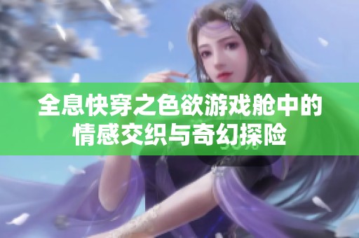全息快穿之色欲游戏舱中的情感交织与奇幻探险