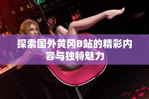 探索国外黄冈B站的精彩内容与独特魅力