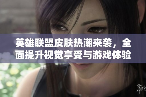 英雄联盟皮肤热潮来袭，全面提升视觉享受与游戏体验