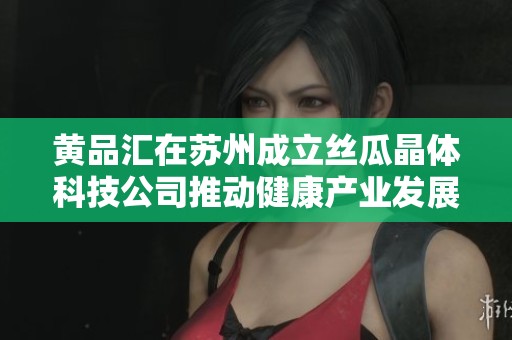 黄品汇在苏州成立丝瓜晶体科技公司推动健康产业发展