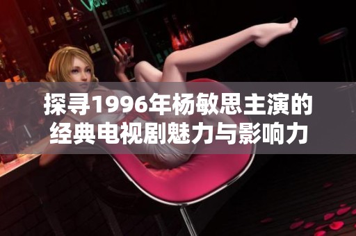 探寻1996年杨敏思主演的经典电视剧魅力与影响力