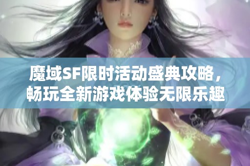 魔域SF限时活动盛典攻略，畅玩全新游戏体验无限乐趣