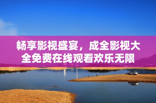 畅享影视盛宴，成全影视大全免费在线观看欢乐无限