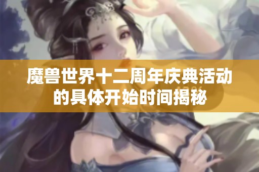 魔兽世界十二周年庆典活动的具体开始时间揭秘