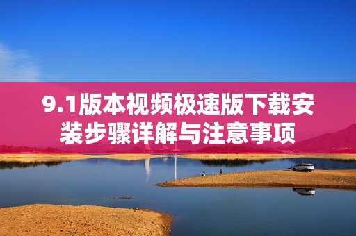 9.1版本视频极速版下载安装步骤详解与注意事项