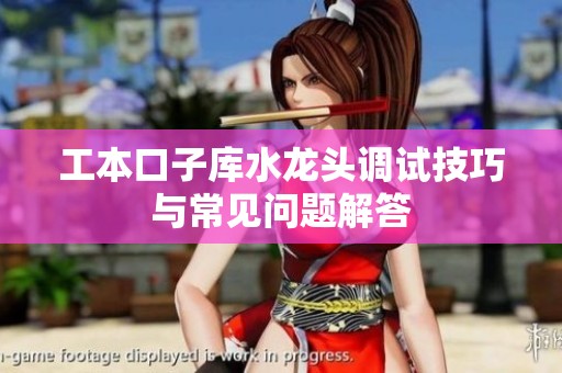 工本口子库水龙头调试技巧与常见问题解答