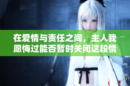 在爱情与责任之间，主人我愿悔过能否暂时关闭这段情缘