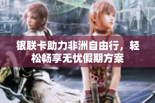 银联卡助力非洲自由行，轻松畅享无忧假期方案